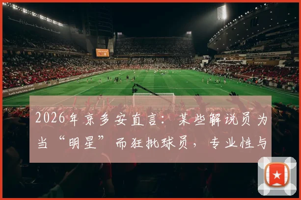 2026年京多安直言：某些解说员为当“明星”而狂批球员，专业性与娱乐性如何平衡？
