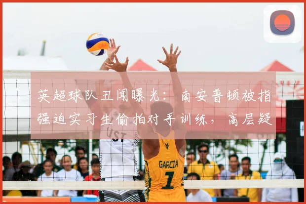 英超球队丑闻曝光：南安普顿被指强迫实习生偷拍对手训练，高层疑似知情，事件最新进展与法律后果解读
