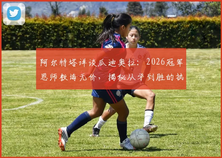 阿尔特塔详谈瓜迪奥拉：2026冠军恩师教诲无价，揭秘从学到胜的执教之路