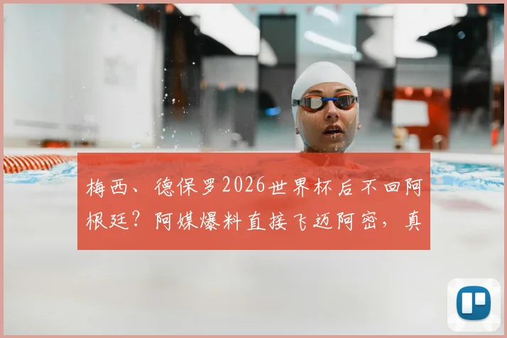 梅西、德保罗2026世界杯后不回阿根廷？阿媒爆料直接飞迈阿密，真相与后续影响全解析