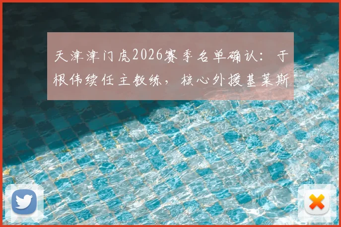 天津津门虎2026赛季名单确认：于根伟续任主教练，核心外援基莱斯领衔9将留队，新赛季战术框架解析