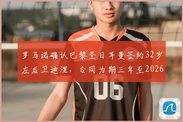罗马诺确认巴黎圣日耳曼签约32岁左后卫迪涅，合同为期三年至2026年夏季