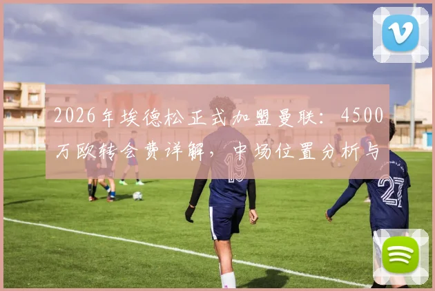 2026年埃德松正式加盟曼联：4500万欧转会费详解，中场位置分析与未来阵容影响前瞻