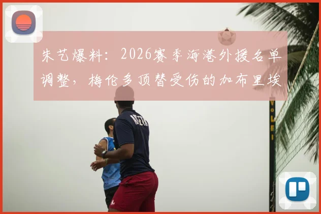 朱艺爆料:2026赛季海港外援名单调整,梅伦多顶替受伤的加布里埃尔完成补报
