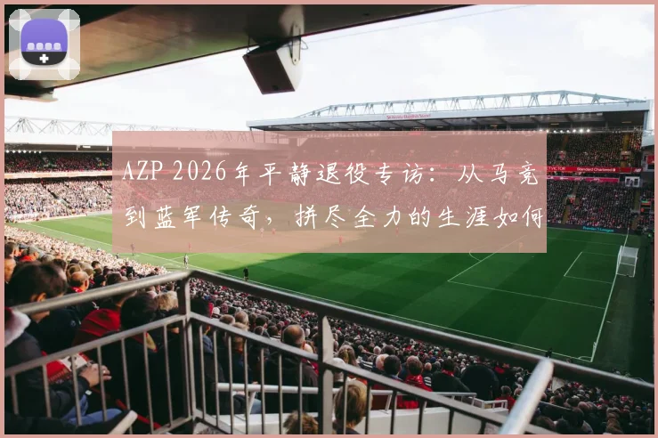 AZP 2026年平静退役专访：从马竞到蓝军传奇，拼尽全力的生涯如何坦然告别