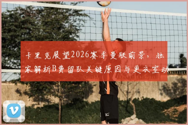 卡里克展望2026赛季曼联前景，独家解析B费留队关键原因与更衣室动态