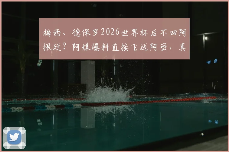 梅西、德保罗2026世界杯后不回阿根廷？阿媒爆料直接飞迈阿密，真相与后续影响全解析
