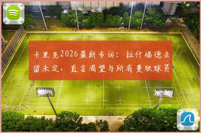 卡里克2026最新专访：拉什福德去留未定，直言渴望与所有曼联球员并肩作战