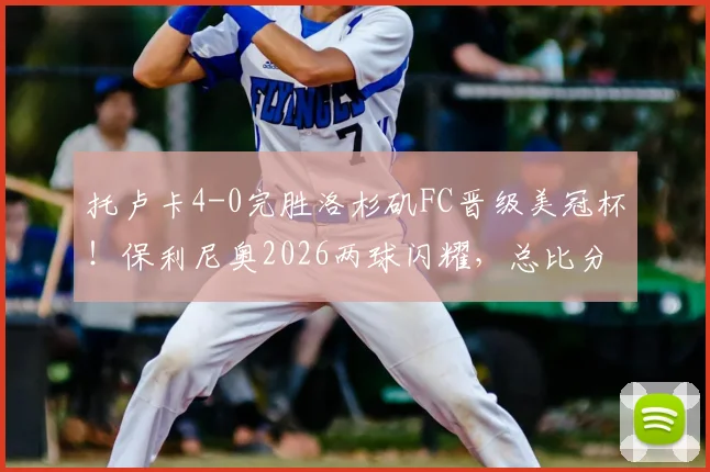 托卢卡4-0完胜洛杉矶FC晋级美冠杯!保利尼奥2026两球闪耀,总比分5-2回顾