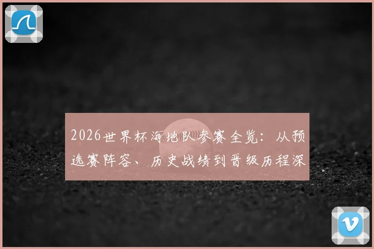 2026世界杯海地队参赛全览:从预选赛阵容、历史战绩到晋级历程深度回顾,附球队最新动态及赛况解析