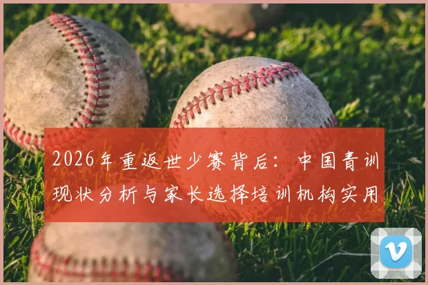 2026年重返世少赛背后:中国青训现状分析与家长选择培训机构实用指南
