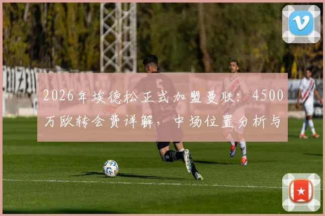 2026年埃德松正式加盟曼联：4500万欧转会费详解，中场位置分析与未来阵容影响前瞻