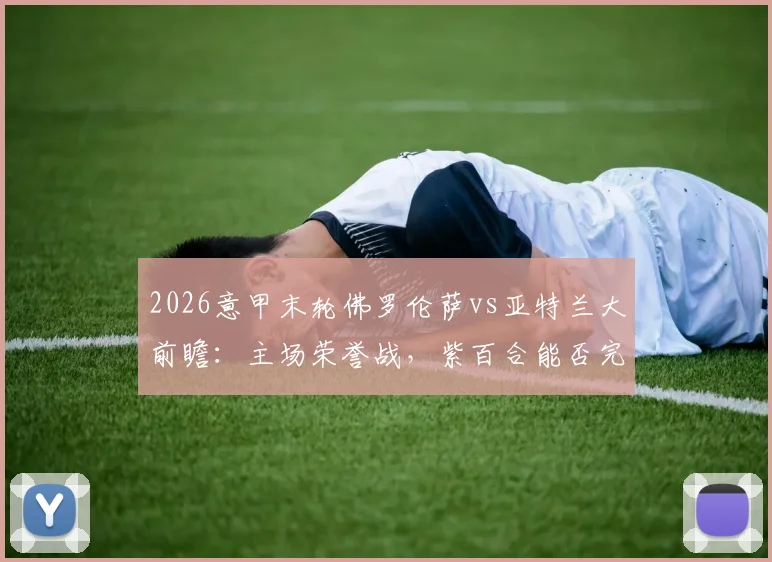 2026意甲末轮佛罗伦萨vs亚特兰大前瞻:主场荣誉战,紫百合能否完美收官,真蓝黑冲击双杀?