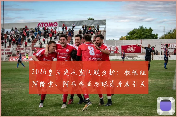 2026皇马更衣室问题分析：教练组阿隆索、阿韦洛亚与球员矛盾引关注，西媒曝内部管理细节