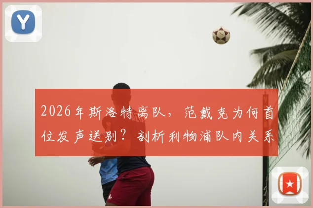 2026年斯洛特离队,范戴克为何首位发声送别?剖析利物浦队内关系与队长担当
