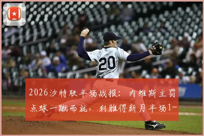 2026沙特联半场战报：内维斯主罚点球一蹴而就，利雅得新月半场1-0暂时领先新未来城