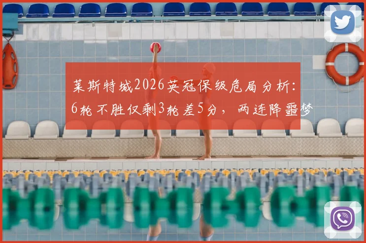 莱斯特城2026英冠保级危局分析：6轮不胜仅剩3轮差5分，两连降噩梦会成真吗？