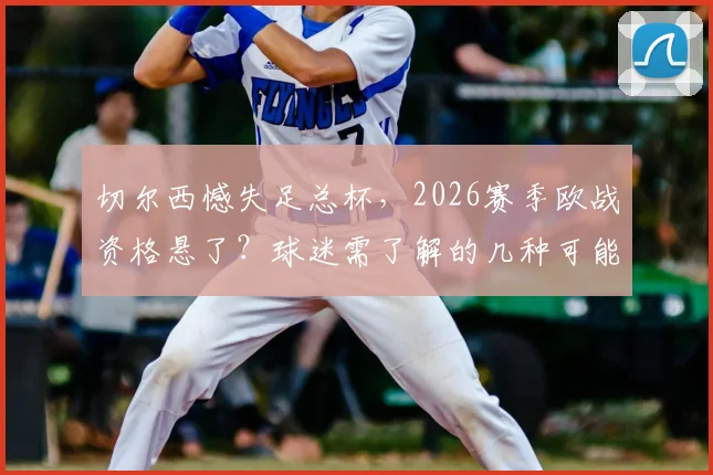切尔西憾失足总杯，2026赛季欧战资格悬了？球迷需了解的几种可能性