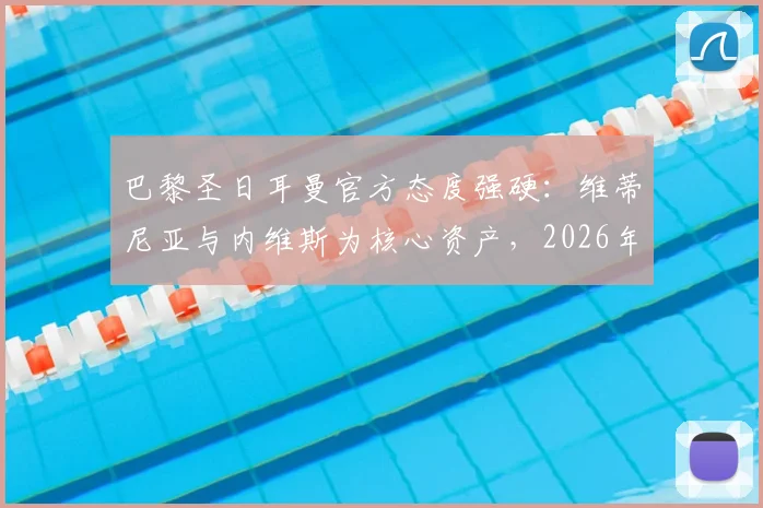 巴黎圣日耳曼官方态度强硬：维蒂尼亚与内维斯为核心资产，2026年前坚决不放入转会市场