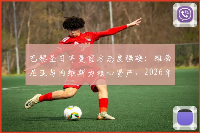 巴黎圣日耳曼官方态度强硬:维蒂尼亚与内维斯为核心资产,2026年前坚决不放入转会市场