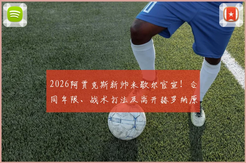 2026阿贾克斯新帅米歇尔官宣！合同年限、战术打法及离开赫罗纳原因全解析