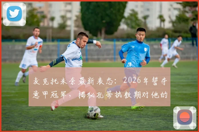 麦克托米奈最新表态:2026年誓夺意甲冠军,揭秘孔蒂执教期对他的关键帮助
