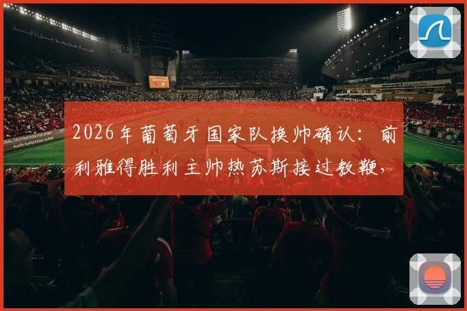 2026年葡萄牙国家队换帅确认:前利雅得胜利主帅热苏斯接过教鞭,罗马诺Here We Go权威爆料