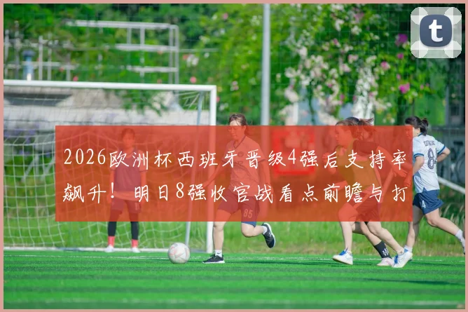 2026欧洲杯西班牙晋级4强后支持率飙升!明日8强收官战看点前瞻与打call指南