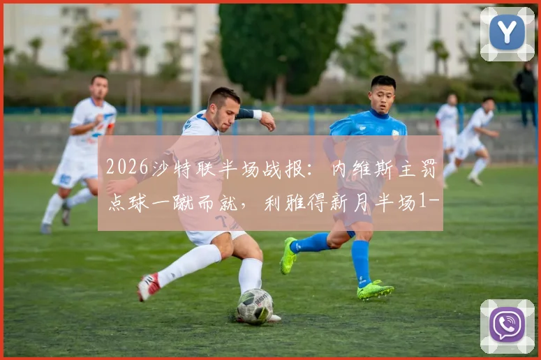 2026沙特联半场战报：内维斯主罚点球一蹴而就，利雅得新月半场1-0暂时领先新未来城