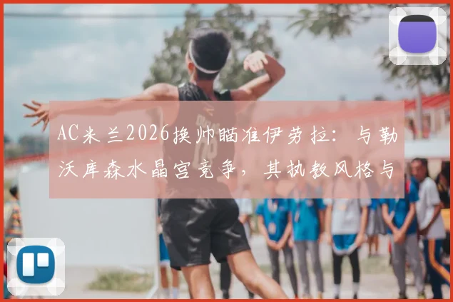 AC米兰2026换帅瞄准伊劳拉：与勒沃库森水晶宫竞争，其执教风格与战术适配性深度分析