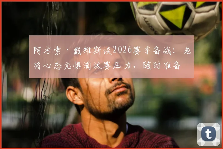 阿方索·戴维斯谈2026赛季备战：老将心态无惧淘汰赛压力，随时准备为拜仁上场效力