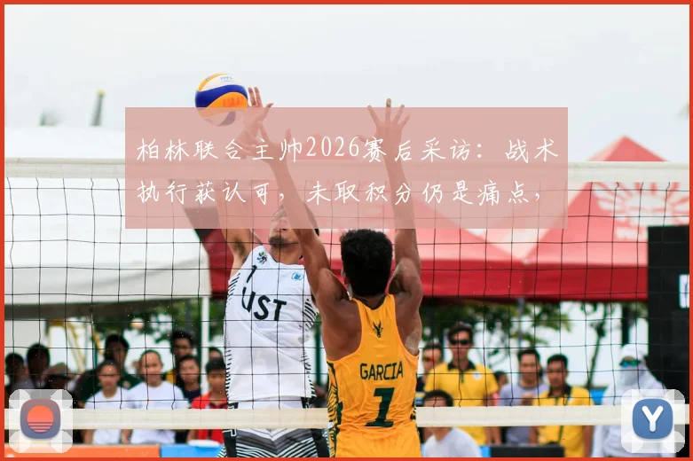 柏林联合主帅2026赛后采访：战术执行获认可，未取积分仍是痛点，深度复盘关键战役