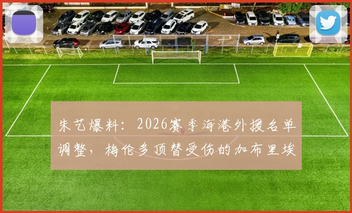 朱艺爆料：2026赛季海港外援名单调整，梅伦多顶替受伤的加布里埃尔完成补报