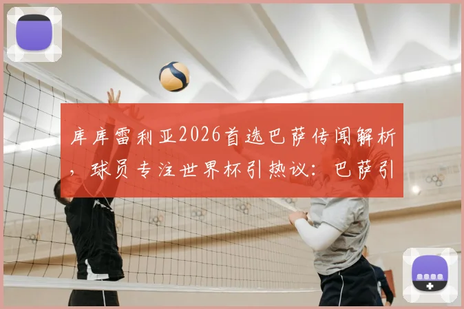 库库雷利亚2026首选巴萨传闻解析，球员专注世界杯引热议：巴萨引援策略与未来展望