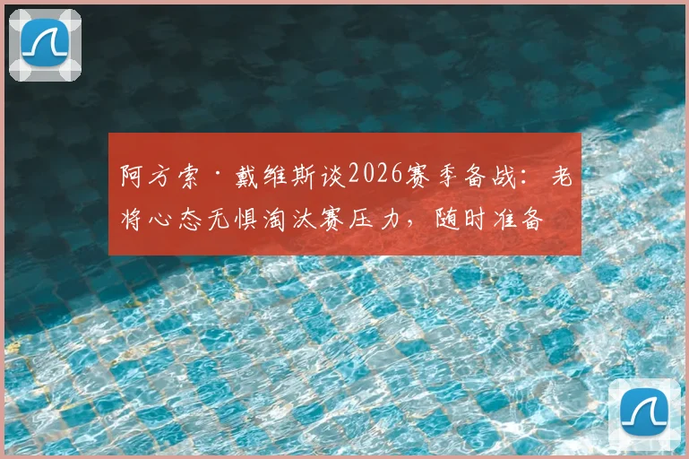 阿方索·戴维斯谈2026赛季备战：老将心态无惧淘汰赛压力，随时准备为拜仁上场效力