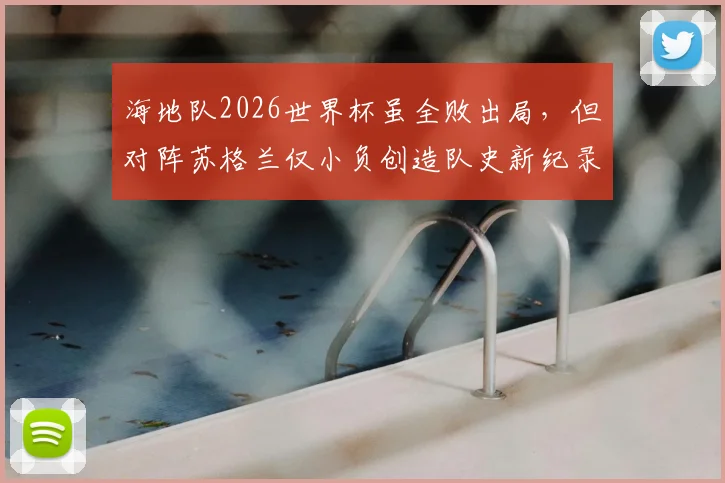 海地队2026世界杯虽全败出局，但对阵苏格兰仅小负创造队史新纪录，背后原因与未来展望