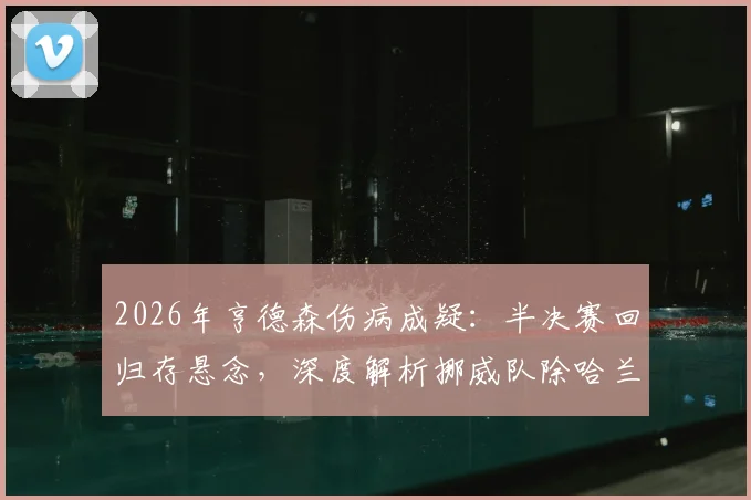 2026年亨德森伤病成疑：半决赛回归存悬念，深度解析挪威队除哈兰德外的关键球员