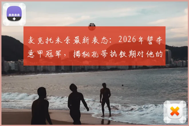 麦克托米奈最新表态：2026年誓夺意甲冠军，揭秘孔蒂执教期对他的关键帮助