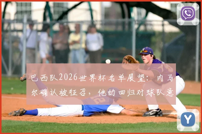 巴西队2026世界杯名单展望：内马尔确认被征召，他的回归对球队意味着什么？