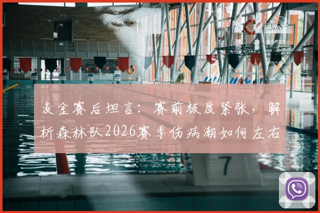 麦金赛后坦言：赛前极度紧张，解析森林队2026赛季伤病潮如何左右关键战局