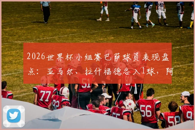 2026世界杯小组赛巴萨球员表现盘点：亚马尔、拉什福德各入1球，阿劳霍遗憾出局原因解析