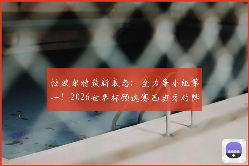 拉波尔特最新表态：全力争小组第一！2026世界杯预选赛西班牙对阵乌拉圭关键战前瞻与形势解析