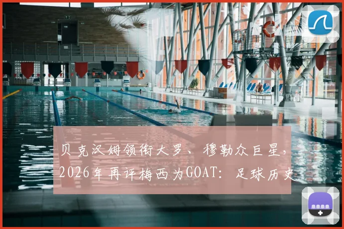 贝克汉姆领衔大罗、穆勒众巨星,2026年再评梅西为GOAT:足球历史最佳之争尘埃落定?