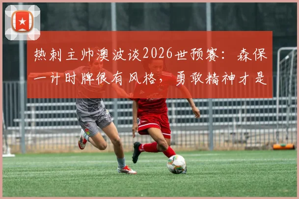 热刺主帅澳波谈2026世预赛：森保一计时牌很有风格，勇敢精神才是关键