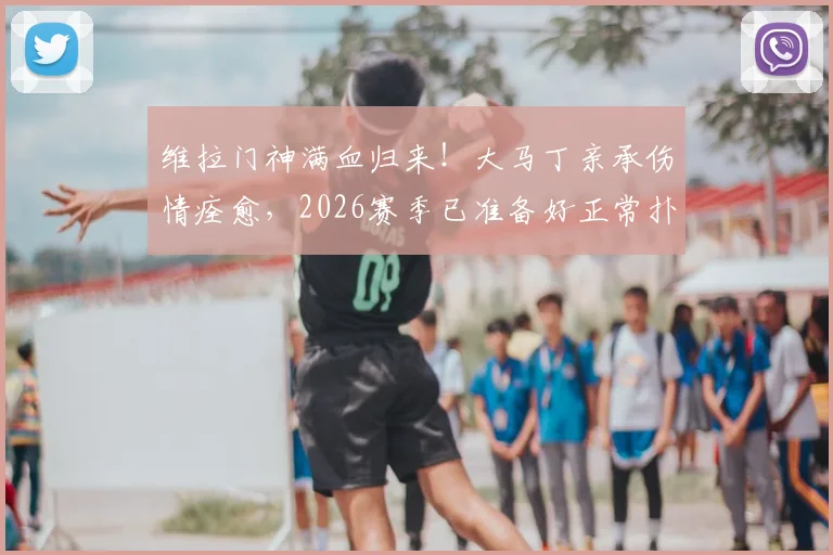维拉门神满血归来！大马丁亲承伤情痊愈，2026赛季已准备好正常扑救