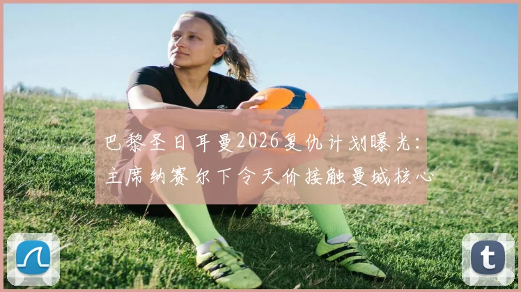 巴黎圣日耳曼2026复仇计划曝光：主席纳赛尔下令天价接触曼城核心罗德里，皇马成直接目标