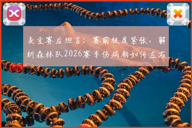 麦金赛后坦言：赛前极度紧张，解析森林队2026赛季伤病潮如何左右关键战局