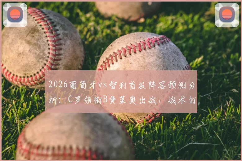 2026葡萄牙vs智利首发阵容预测分析：C罗领衔B费莱奥出战，战术打法及历史交锋深度解读