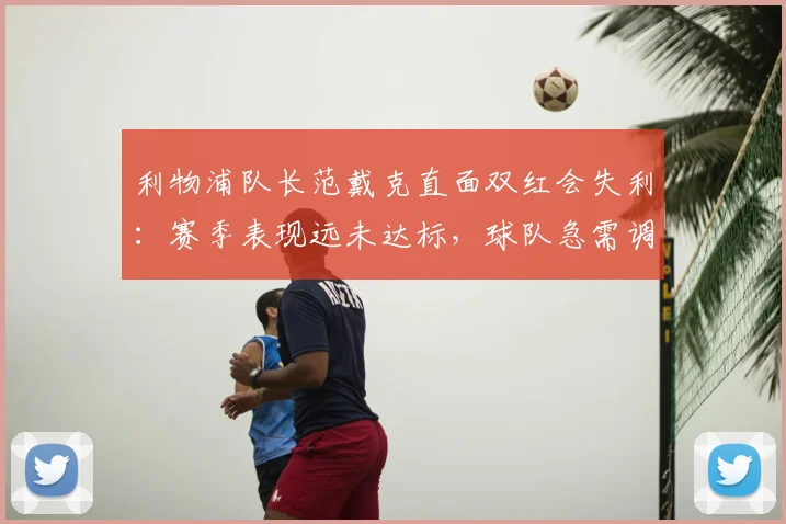 利物浦队长范戴克直面双红会失利：赛季表现远未达标，球队急需调整