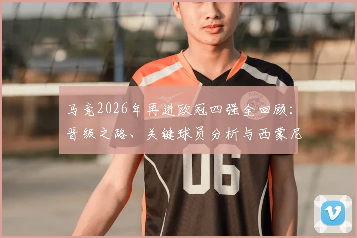 马竞2026年再进欧冠四强全回顾：晋级之路、关键球员分析与西蒙尼战术解读，对比上次四强征程